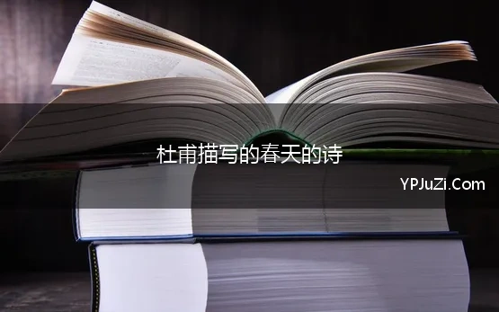 杜甫描写的春天的诗(杜甫最后的3个春天，10句绝美春景诗句，见证诗圣的胸怀)