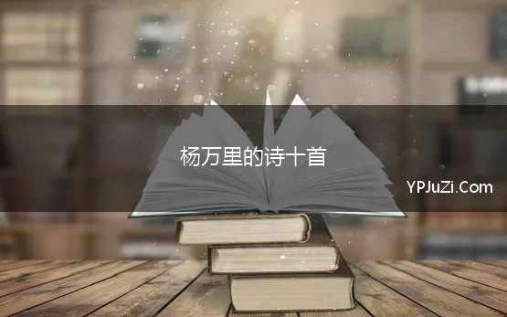 杨万里的诗十首 杨万里最经典的20首古诗词，清新自然，被誉为“一代诗宗”