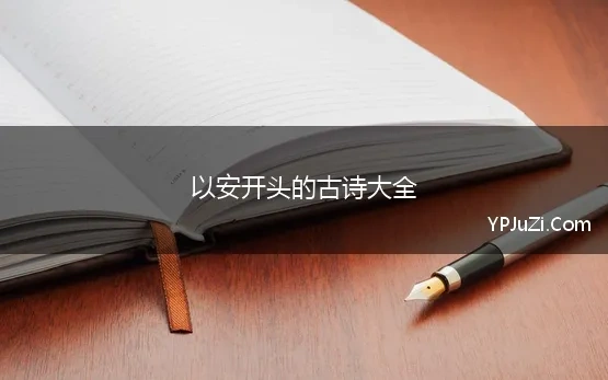 以安开头的古诗大全 安字开头的诗句，安开头古诗，开头是安的古诗词，第一个字是安的诗词