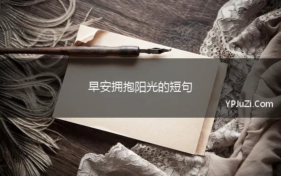 早安拥抱阳光的短句(保持乐观和阳光的早安正能量语录，精彩大气的励志句子)