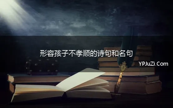 形容孩子不孝顺的诗句和名句(形容小孩不孝的诗句锦集60句)