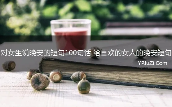 对女生说晚安的短句100句话 给喜欢的女人的晚安短句