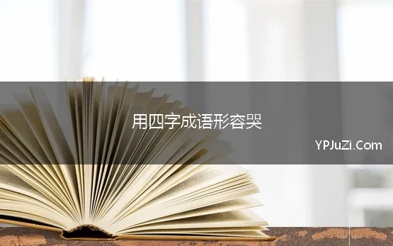 用四字成语形容哭(关于哭的四字成语有哪些35句精选)