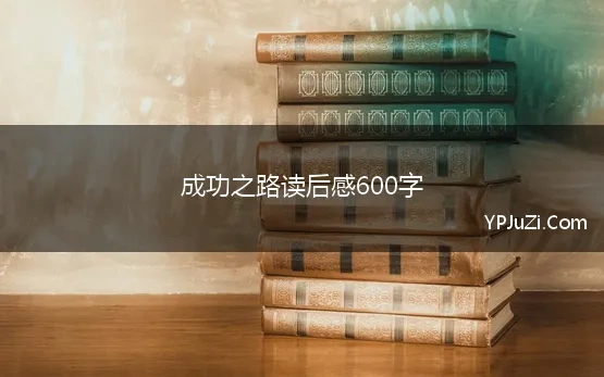 成功之路读后感600字(关于成功的作文范文600字)