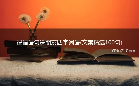 祝福语句送朋友四字词语(文案精选100句)