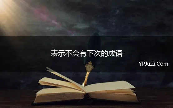 表示不会有下次的成语 表示下次再也不会了的句子