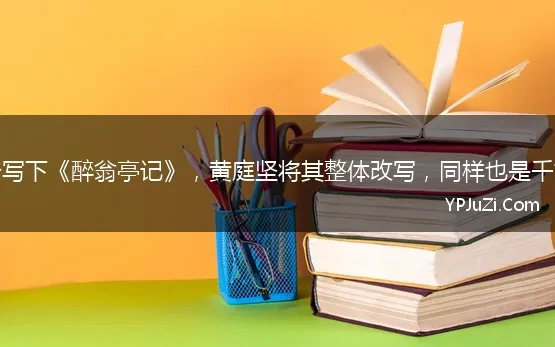 欧阳修写下《醉翁亭记》，黄庭坚将其整体改写，同样也是千