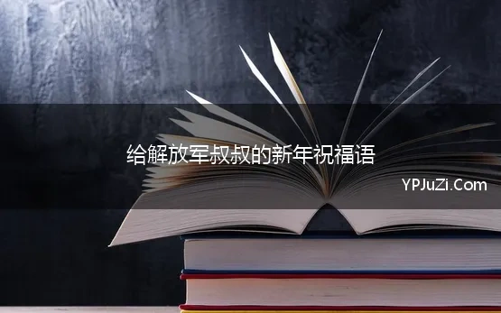 给解放军叔叔的新年祝福语 春节战友祝福语 给战友们春节祝福语