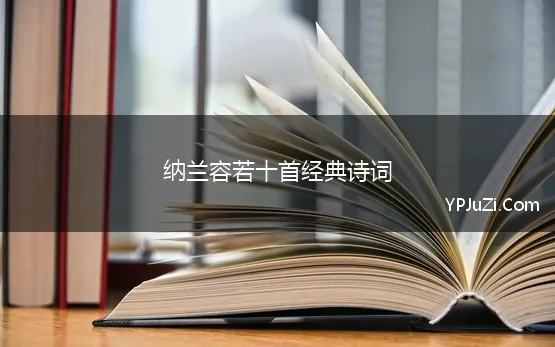 纳兰容若十首经典诗词 纳兰容若最经典的10首诗词,每一首都是经典,读完感受颇多