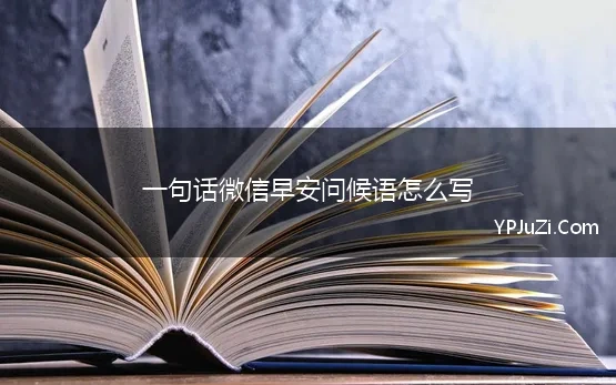 一句话微信早安问候语怎么写(经典每日一句早安微信问候语)