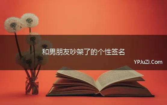 和男朋友吵架了的个性签名 和男朋友吵架伤心的句子说说心情