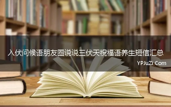 入伏问候语朋友圈说说三伏天祝福语养生短信汇总