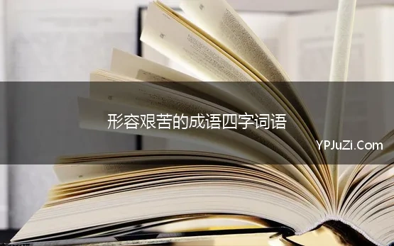 形容艰苦的成语四字词语(形容“条件艰苦”的四字成语110个)