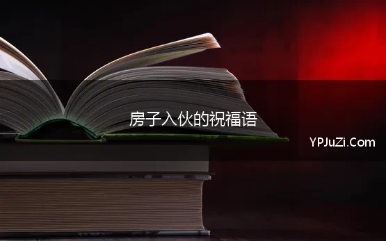 房子入伙的祝福语(新房子入伙简短祝福语1)