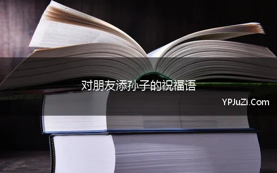 对朋友添孙子的祝福语 添孙子的祝福语大全