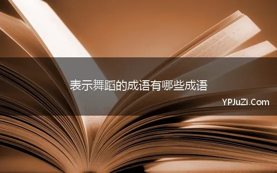 表示舞蹈的成语有哪些成语 舞的成语 带舞字的成语