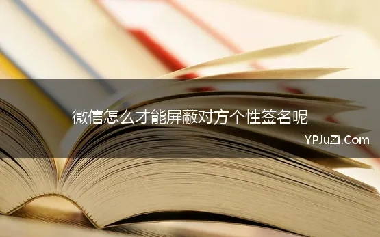 微信怎么才能屏蔽对方个性签名呢(微信怎么判断屏蔽)