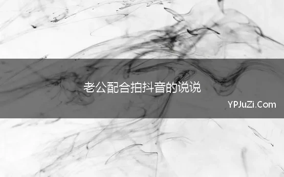 老公配合拍抖音的说说(第一次和老公拍抖音的说说)