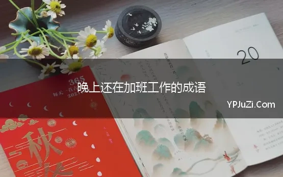 晚上还在加班工作的成语(形容晚上加班辛苦的成语)