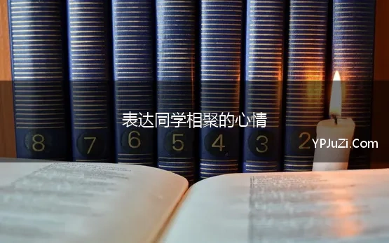 表达同学相聚的心情 表达老同学相聚的句子