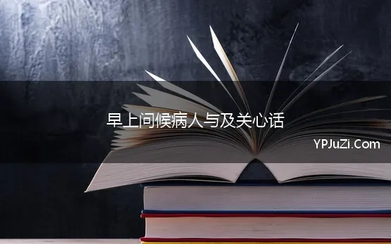 早上问候病人与及关心话 病人问候语及关心话汇总50句