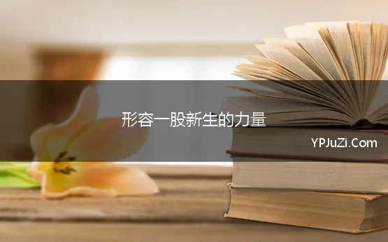 形容一股新生的力量 形容新生力量的成语有哪些