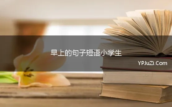 早上的句子短语小学生 早晨激励学生的句子，中小学生早晨励志语录