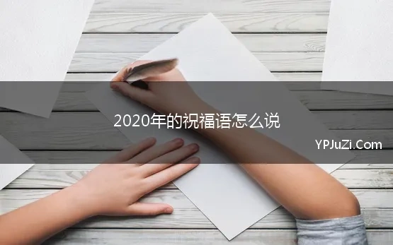 2020年的祝福语怎么说 2020年新的一年里，有哪些合适的恭喜贺词祝福语