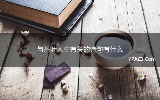 与茶叶人生有关的诗句有什么(茶与人生的诗句 精选99句)