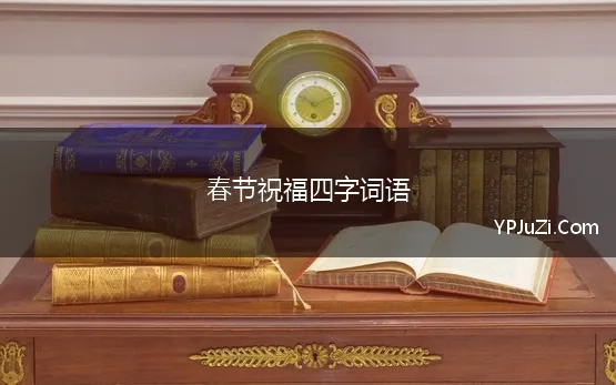 春节祝福四字词语(四字春节祝福语有什么)