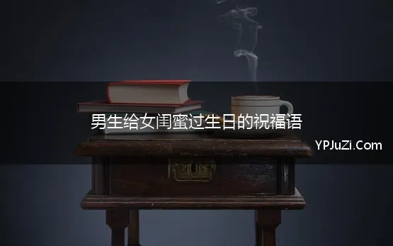 男生给女闺蜜过生日的祝福语