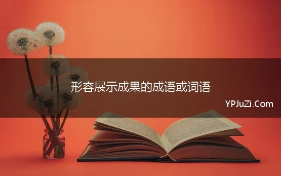 形容展示成果的成语或词语 形容展示成绩的成语有哪些