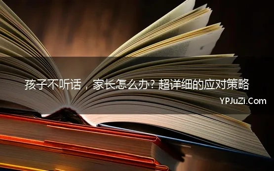 孩子不听话，家长怎么办? 超详细的应对策略