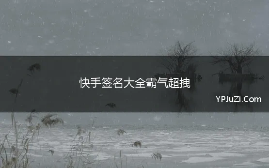 快手签名大全霸气超拽 2021最新快手个性签名大全霸气搞笑