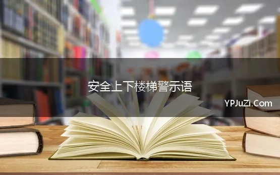 安全上下楼梯警示语(上下楼梯安全警示标语,精选23句)