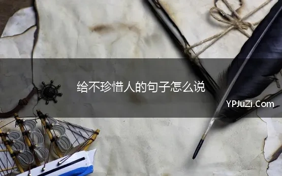 给不珍惜人的句子怎么说