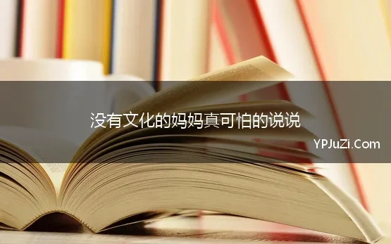 没有文化的妈妈真可怕的说说 没文化真可怕——说说那些被现代人“玩坏”的文化