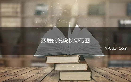 恋爱的说说长句带图(恋爱的句子说说心情语录精选)