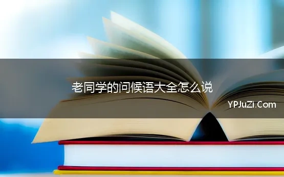 老同学的问候语大全怎么说 老同学微信群问候语