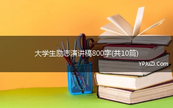 大学生励志演讲稿800字(共10篇)(大学生励志演讲稿800字优秀范文集锦6篇)