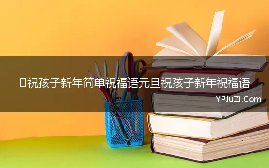 ​祝孩子新年简单祝福语元旦祝孩子新年祝福语