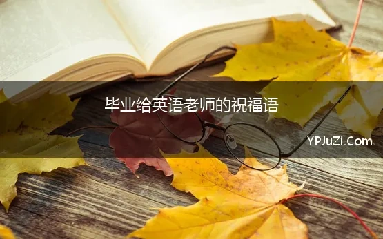 毕业给英语老师的祝福语 有哪些毕业适合送给老师的句