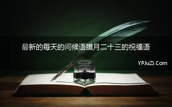 最新的每天的问候语腊月二十三的祝福语 2021腊月二十三小年问候语送朋友