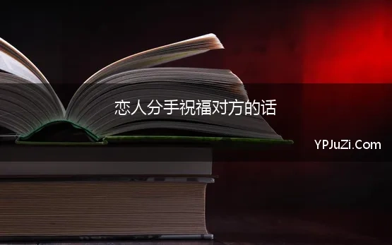 恋人分手祝福对方的话 和女朋友和平分手祝福对方的话，