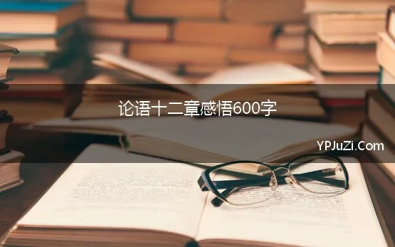 论语十二章感悟600字(作文论语12章读后感600字)