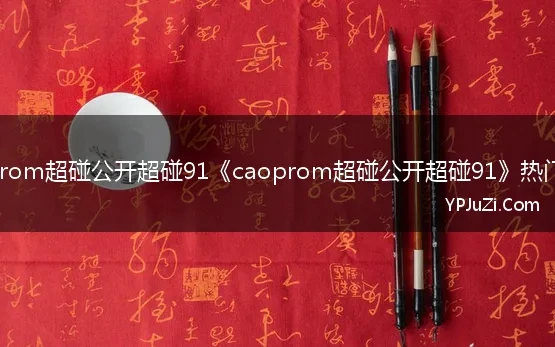 caoprom超碰公开超碰91《caoprom超碰公开超碰91》热门问题