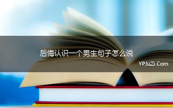 后悔认识一个男生句子怎么说