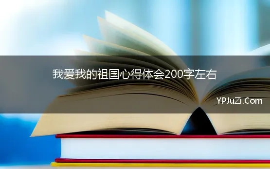 我爱我的祖国心得体会200字左右 我和我的祖国观后心得体会200字精选7篇