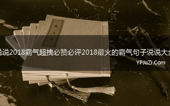 说说2018霸气超拽必赞必评2018最火的霸气句子说说大全