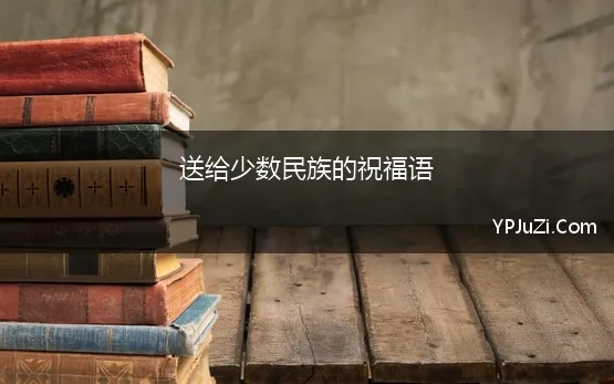 送给少数民族的祝福语 给少数民族的小伙伴拟一条祝福